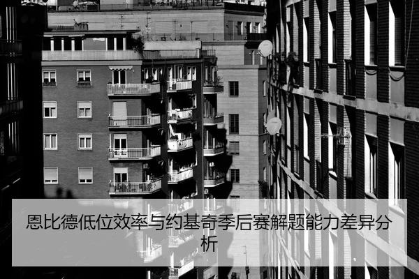 恩比德低位效率与约基奇季后赛解题能力差异分析 - Kaiyun FIFA WorldCup