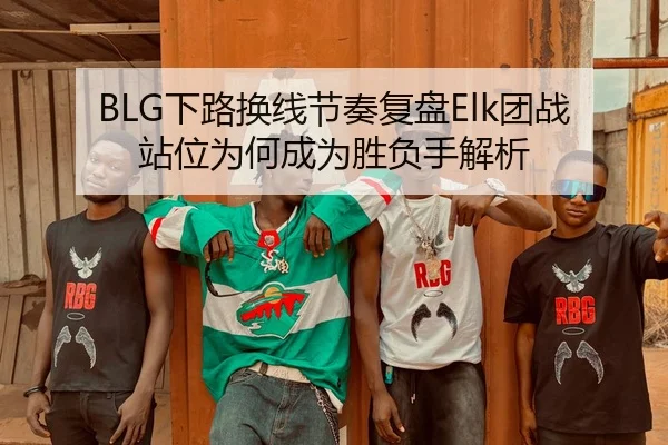 BLG下路换线节奏复盘Elk团战站位为何成为胜负手解析（Kaiyun FIFA WorldCup）
