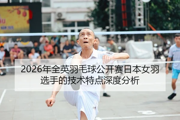 2026年全英羽毛球公开赛日本女羽选手的技术特点深度分析 - Kaiyun FIFA WorldCup