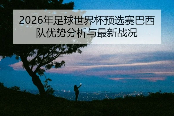 2026年足球世界杯预选赛巴西队优势分析与最新战况（Kaiyun FIFA WorldCup）