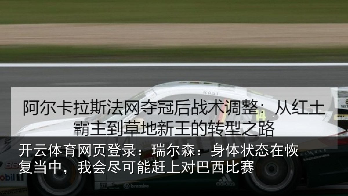 开云体育网页登录：瑞尔森：身体状态在恢复当中，我会尽可能赶上对巴西比赛