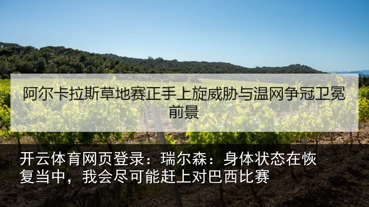 开云体育网页登录:瑞尔森:身体状态在恢复当中,我会尽可能赶上对巴西比赛