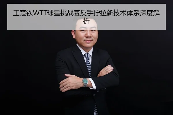王楚钦WTT球星挑战赛反手拧拉新技术体系深度解析