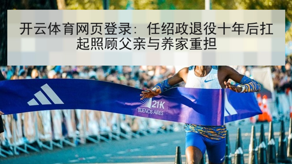 开云体育网页登录: 任绍政退役十年后扛起照顾父亲与养家重担 开云体育网页登录: 任绍政退役十年后扛起照顾父亲与养家重担