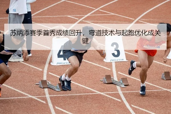苏炳添赛季首秀成绩回升，弯道技术与起跑优化成关键