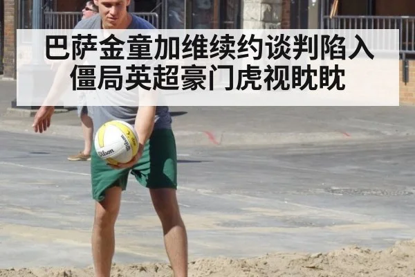 巴萨金童加维续约谈判陷入僵局英超豪门虎视眈眈