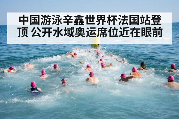 中国游泳辛鑫世界杯法国站登顶 公开水域奥运席位近在眼前