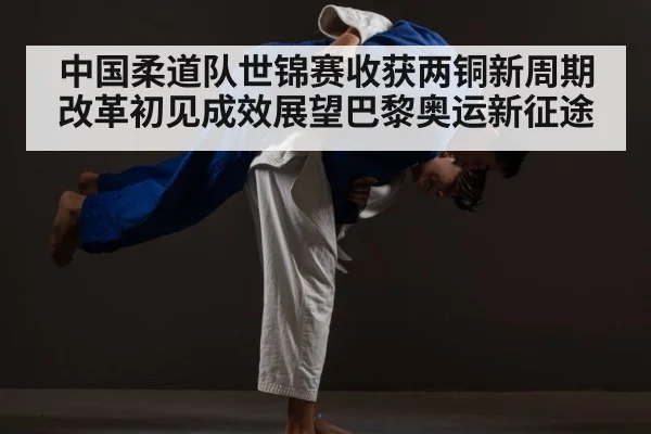 中国柔道队世锦赛收获两铜新周期改革初见成效展望巴黎奥运新征途