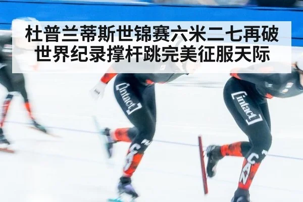 杜普兰蒂斯世锦赛六米二七再破世界纪录撑杆跳完美征服天际