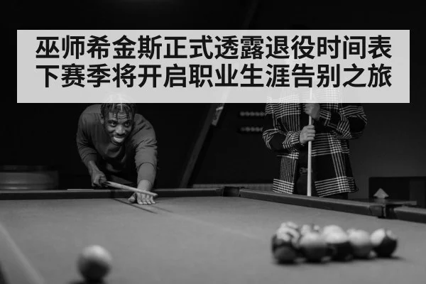 巫师希金斯正式透露退役时间表下赛季将开启职业生涯告别之旅