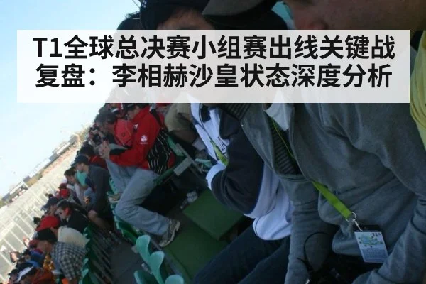T1全球总决赛小组赛出线关键战复盘：李相赫沙皇状态深度分析