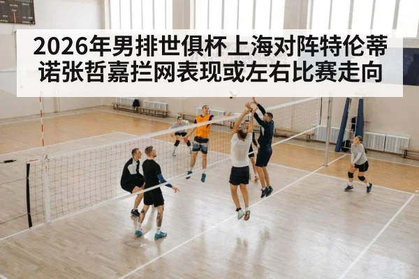 2026年男排世俱杯上海对阵特伦蒂诺张哲嘉拦网表现或左右比赛走向